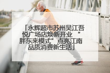 永辉超市苏州吴江吾悦广场店焕新开业 “胖东来模式”点亮江南品质消费新生活