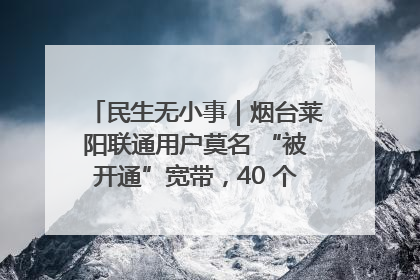 民生无小事｜烟台莱阳联通用户莫名 “被开通”宽带，40 个月扣费无人知