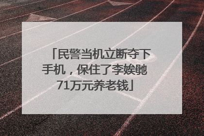 民警当机立断夺下手机，保住了李娭毑71万元养老钱