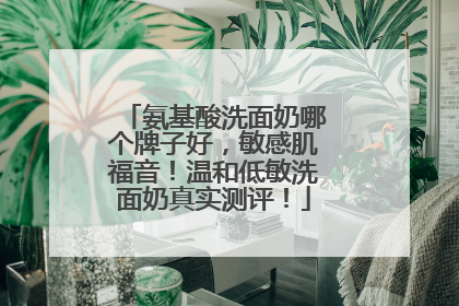 氨基酸洗面奶哪个牌子好，敏感肌福音！温和低敏洗面奶真实测评！
