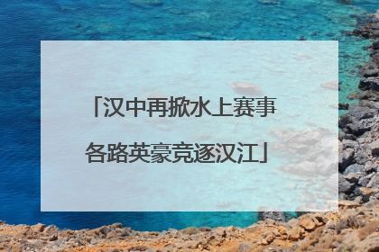 汉中再掀水上赛事 各路英豪竞逐汉江