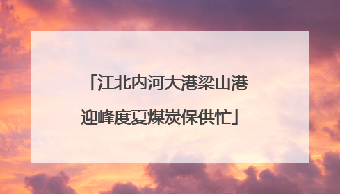 江北内河大港梁山港迎峰度夏煤炭保供忙