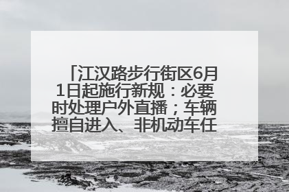 江汉路步行街区6月1日起施行新规：必要时处理户外直播；车辆擅自进入、非机动车任意停放的，依法处理