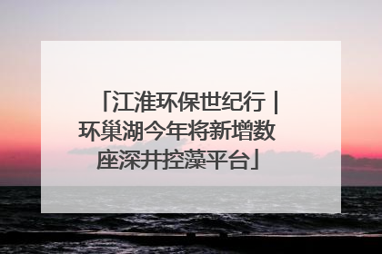 江淮环保世纪行｜环巢湖今年将新增数座深井控藻平台