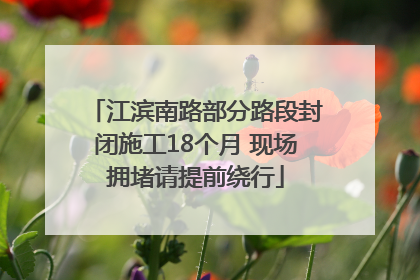 江滨南路部分路段封闭施工18个月 现场拥堵请提前绕行