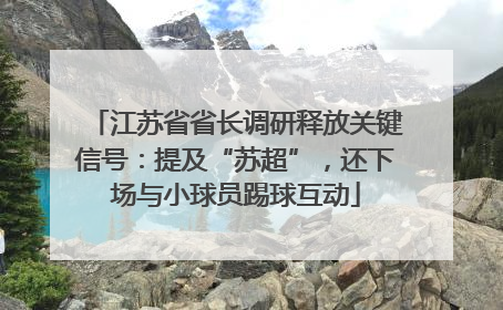 江苏省省长调研释放关键信号：提及“苏超”，还下场与小球员踢球互动