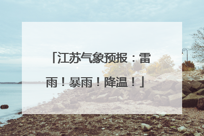 江苏气象预报：雷雨！暴雨！降温！