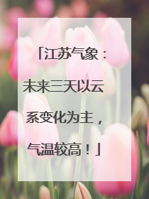 江苏气象：未来三天以云系变化为主，气温较高！