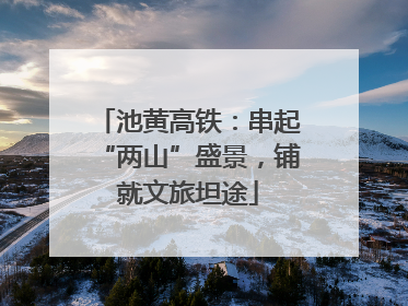 池黄高铁：串起“两山”盛景，铺就文旅坦途