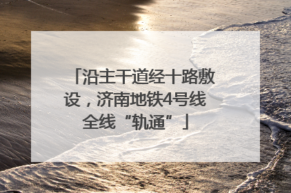 沿主干道经十路敷设，济南地铁4号线全线“轨通”