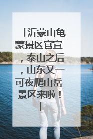 沂蒙山龟蒙景区官宣，泰山之后，山东又一可夜爬山岳景区来啦！