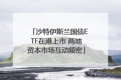 沙特伊斯兰国债ETF在港上市 两地资本市场互动频密