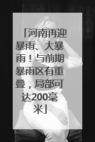 河南再迎暴雨、大暴雨！与前期暴雨区有重叠，局部可达200毫米