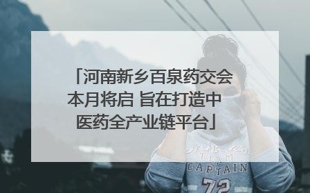 河南新乡百泉药交会本月将启 旨在打造中医药全产业链平台