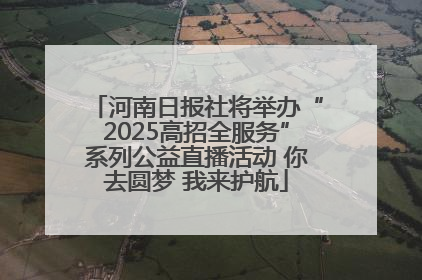 河南日报社将举办“2025高招全服务”系列公益直播活动 你去圆梦 我来护航