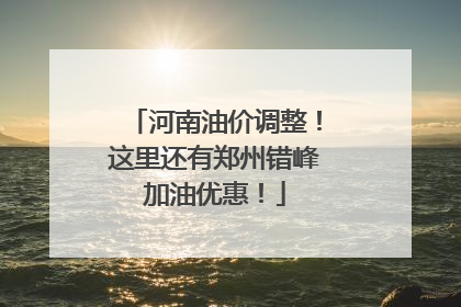 河南油价调整！这里还有郑州错峰加油优惠！