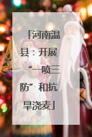 河南温县：开展“一喷三防”和抗旱浇麦
