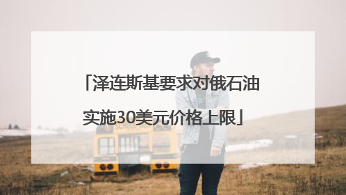 泽连斯基要求对俄石油实施30美元价格上限