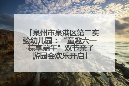 泉州市泉港区第二实验幼儿园：“童趣六一·粽享端午”双节亲子游园会欢乐开启