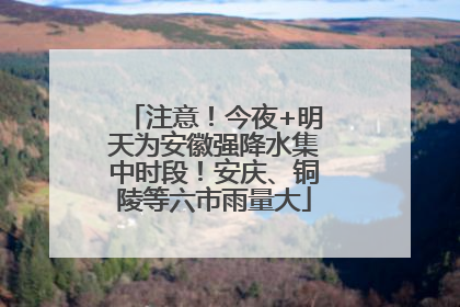 注意！今夜+明天为安徽强降水集中时段！安庆、铜陵等六市雨量大