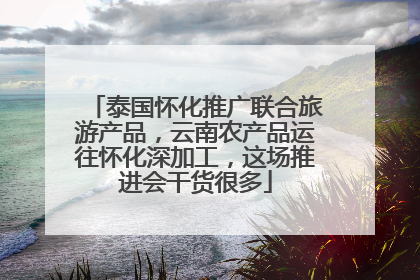 泰国怀化推广联合旅游产品，云南农产品运往怀化深加工，这场推进会干货很多