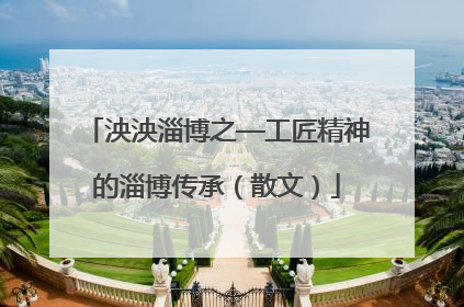 泱泱淄博之—工匠精神的淄博传承（散文）