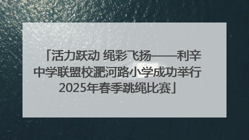 活力跃动 绳彩飞扬——利辛中学联盟校淝河路小学成功举行2025年春季跳绳比赛