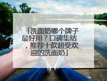 洗面奶哪个牌子最好用？口碑集结，推荐十款超受欢迎的洗面奶