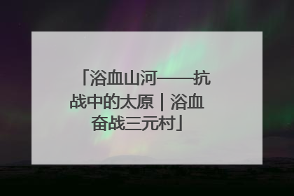浴血山河——抗战中的太原｜浴血奋战三元村