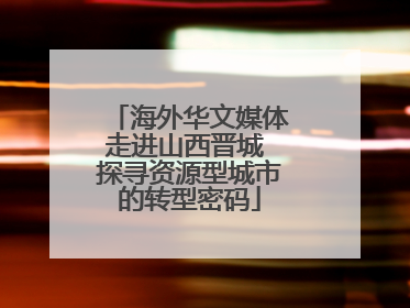 海外华文媒体走进山西晋城 探寻资源型城市的转型密码