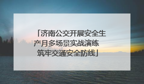 济南公交开展安全生产月多场景实战演练 筑牢交通安全防线