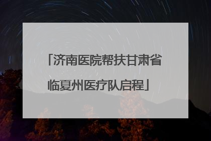 济南医院帮扶甘肃省临夏州医疗队启程