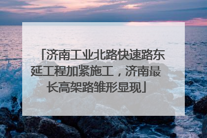 济南工业北路快速路东延工程加紧施工，济南最长高架路雏形显现