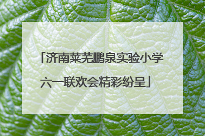 济南莱芜鹏泉实验小学六一联欢会精彩纷呈
