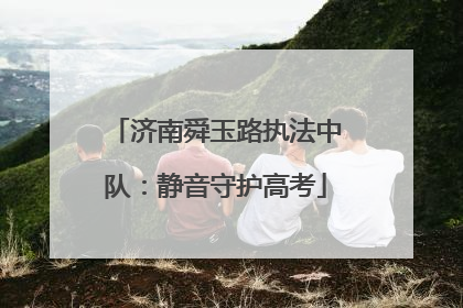 济南舜玉路执法中队：静音守护高考