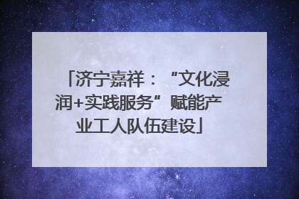 济宁嘉祥：“文化浸润+实践服务”赋能产业工人队伍建设