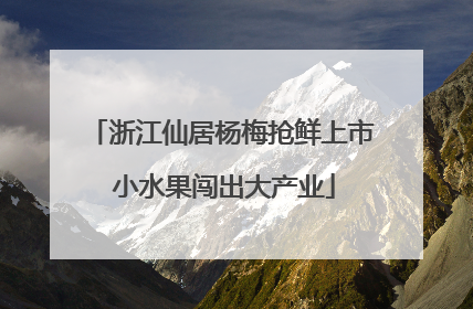 浙江仙居杨梅抢鲜上市 小水果闯出大产业
