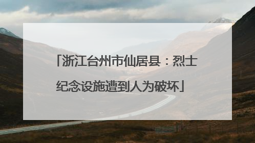 浙江台州市仙居县：烈士纪念设施遭到人为破坏