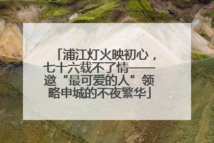 浦江灯火映初心，七十六载不了情——邀“最可爱的人”领略申城的不夜繁华