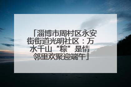 淄博市周村区永安街街道光明社区：万水千山“粽”是情 邻里欢聚迎端午