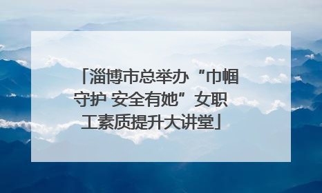 淄博市总举办“巾帼守护 安全有她”女职工素质提升大讲堂