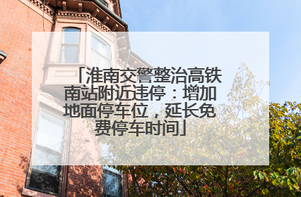 淮南交警整治高铁南站附近违停：增加地面停车位，延长免费停车时间