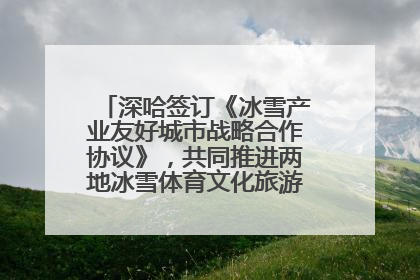 深哈签订《冰雪产业友好城市战略合作协议》，共同推进两地冰雪体育文化旅游高质量发展