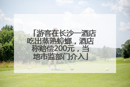 游客在长沙一酒店吃出蒸熟蟑螂，酒店称赔偿200元，当地市监部门介入