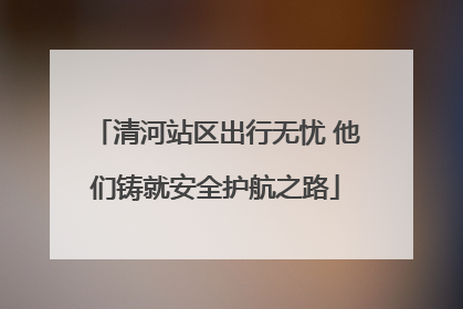 清河站区出行无忧 他们铸就安全护航之路