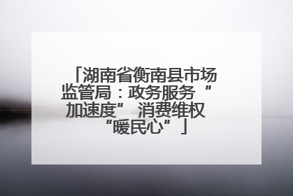 湖南省衡南县市场监管局：政务服务“加速度” 消费维权“暖民心”
