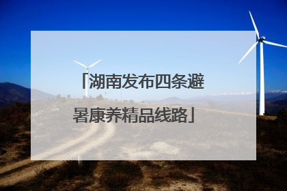 湖南发布四条避暑康养精品线路