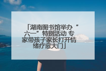 湖南图书馆举办“六一”特别活动 专家带孩子家长打开情绪疗愈大门