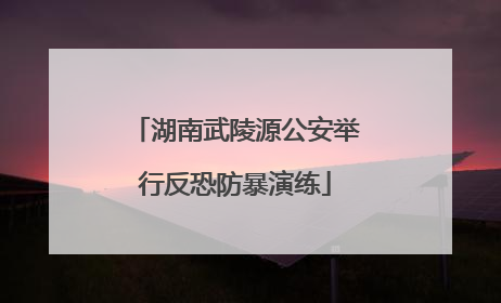 湖南武陵源公安举行反恐防暴演练