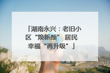 湖南永兴：老旧小区“焕新颜” 居民幸福“再升级”